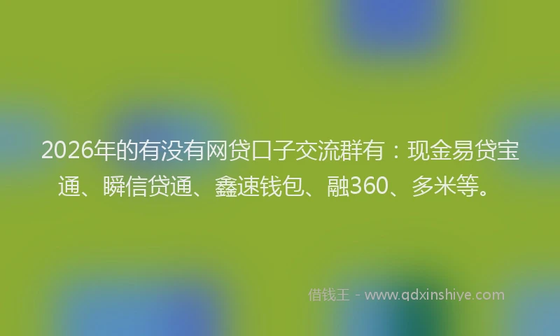 2026年的有没有网贷口子交流群有：现金易贷宝通、瞬信贷通、鑫速钱包、融360、多米等。