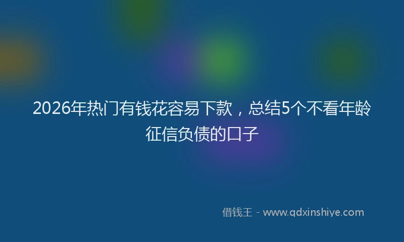 2026年热门有钱花容易下款，总结5个不看年龄征信负债的口子