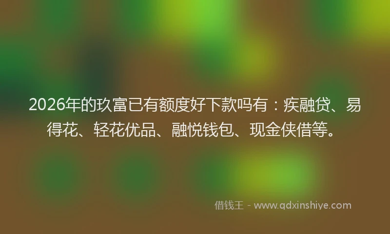 2026年的玖富已有额度好下款吗有：疾融贷、易得花、轻花优品、融悦钱包、现金侠借等。