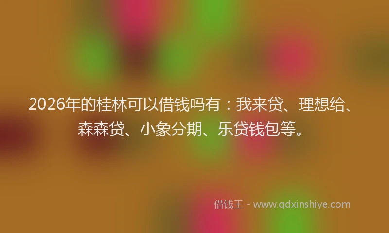 2026年的桂林可以借钱吗有：我来贷、理想给、森森贷、小象分期、乐贷钱包等。