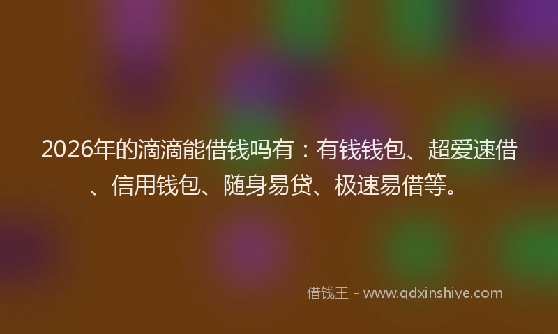 2026年的滴滴能借钱吗有：有钱钱包、超爱速借、信用钱包、随身易贷、极速易借等。