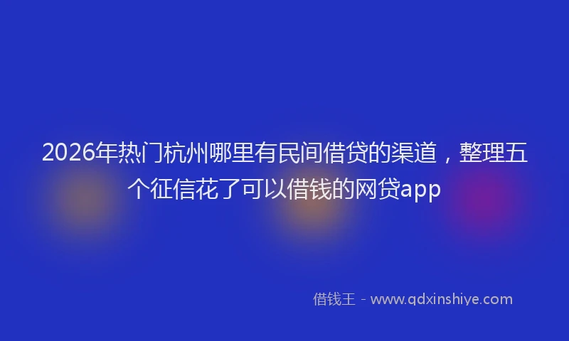 2026年热门杭州哪里有民间借贷的渠道，整理五个征信花了可以借钱的网贷app