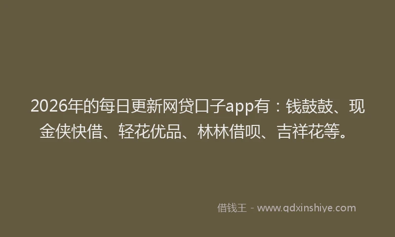 2026年的每日更新网贷口子app有：钱鼓鼓、现金侠快借、轻花优品、林林借呗、吉祥花等。