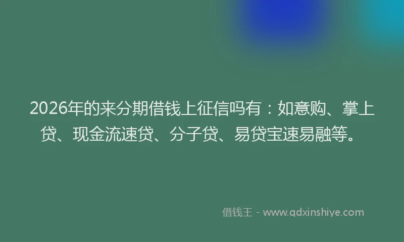 2026年的来分期借钱上征信吗有：如意购、掌上贷、现金流速贷、分子贷、易贷宝速易融等。