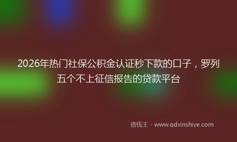2026年热门社保公积金认证秒下款的口子，罗列五个不上征信报告的贷款平台
