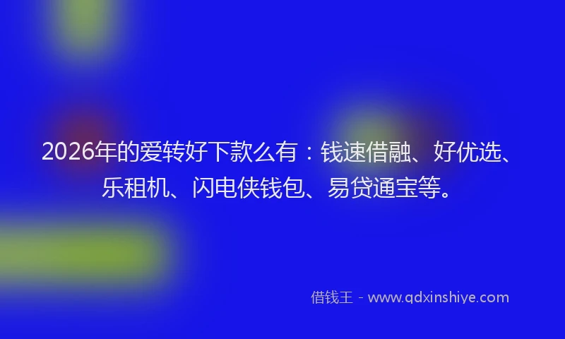 2026年的爱转好下款么有：钱速借融、好优选、乐租机、闪电侠钱包、易贷通宝等。