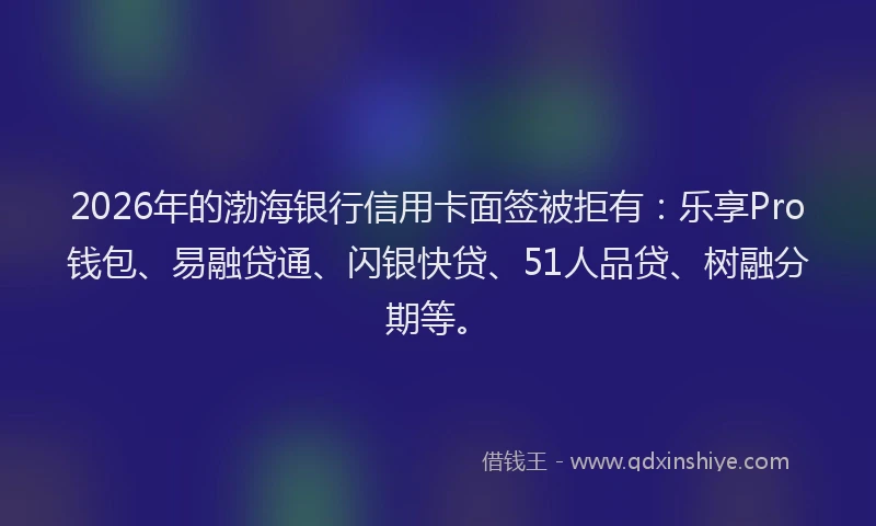 2026年的渤海银行信用卡面签被拒有:乐享Pro钱包、易融贷通、闪银快贷、51人品贷、树融分期等。