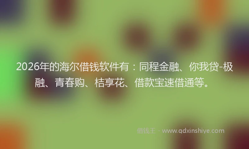 2026年的海尔借钱软件有：同程金融、你我贷-极融、青春购、桔享花、借款宝速借通等。