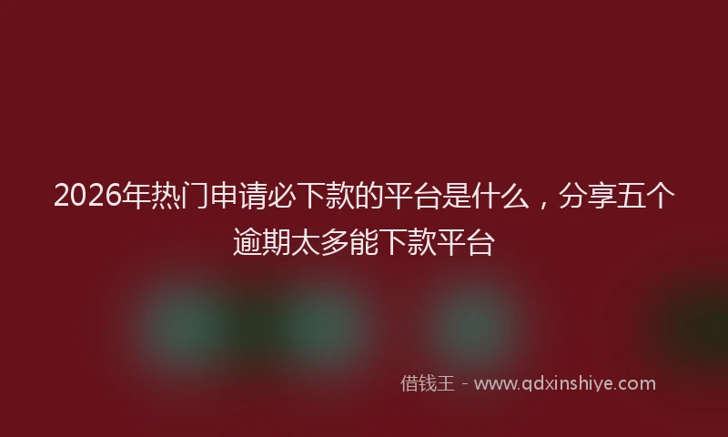 2026年热门申请必下款的平台是什么，分享五个逾期太多能下款平台
