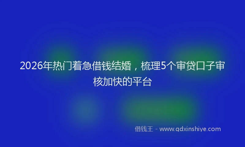 2026年热门着急借钱结婚，梳理5个审贷口子审核加快的平台