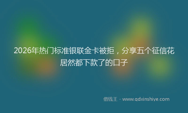 2026年热门标准银联金卡被拒，分享五个征信花居然都下款了的口子