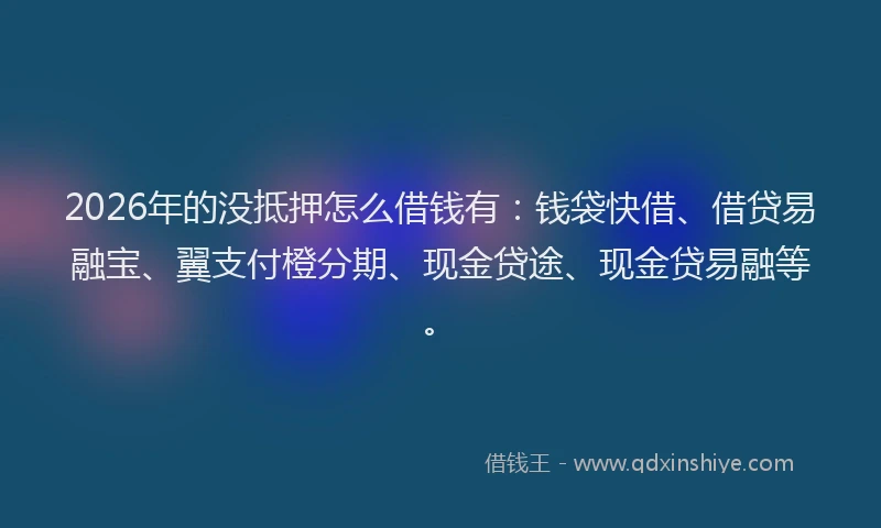 2026年的没抵押怎么借钱有：钱袋快借、借贷易融宝、翼支付橙分期、现金贷途、现金贷易融等。