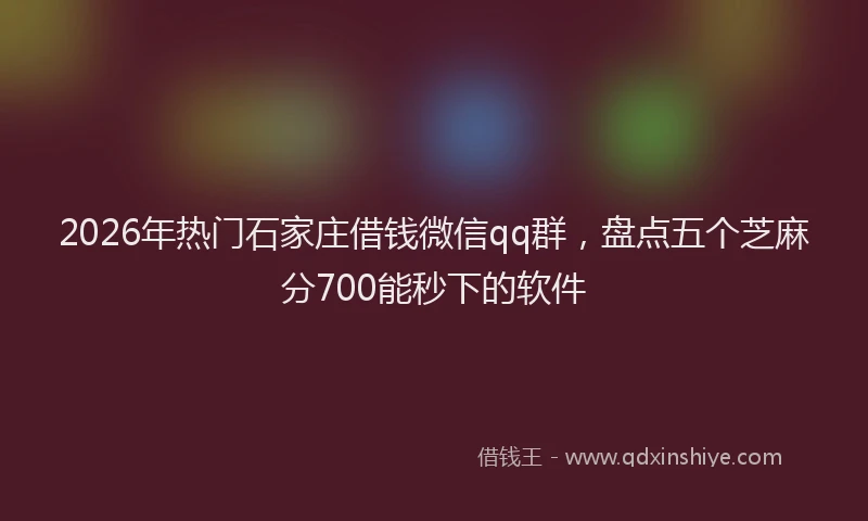 2026年热门石家庄借钱微信qq群，盘点五个芝麻分700能秒下的软件