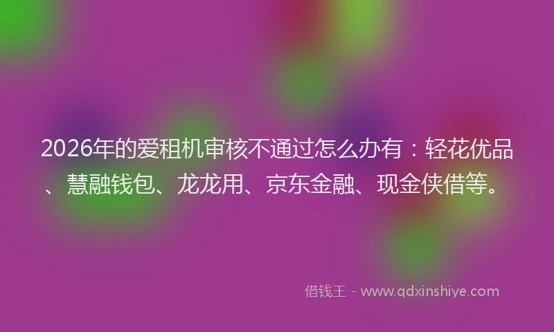 2026年的爱租机审核不通过怎么办有：轻花优品、慧融钱包、龙龙用、京东金融、现金侠借等。