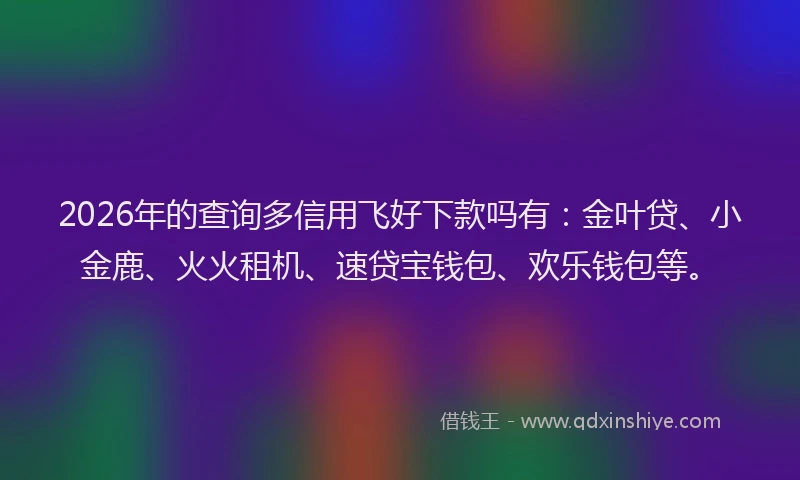 2026年的查询多信用飞好下款吗有：金叶贷、小金鹿、火火租机、速贷宝钱包、欢乐钱包等。