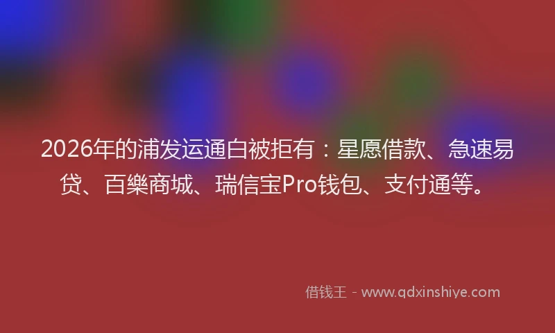 2026年的浦发运通白被拒有：星愿借款、急速易贷、百樂商城、瑞信宝Pro钱包、支付通等。