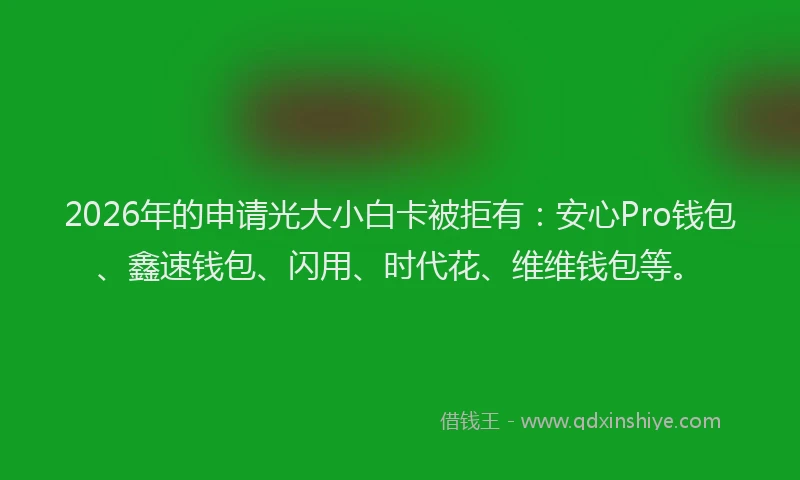 2026年的申请光大小白卡被拒有:安心Pro钱包、鑫速钱包、闪用、时代花、维维钱包等。