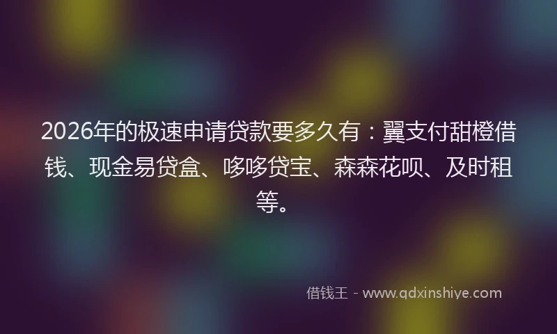 2026年的极速申请贷款要多久有：翼支付甜橙借钱、现金易贷盒、哆哆贷宝、森森花呗、及时租等。