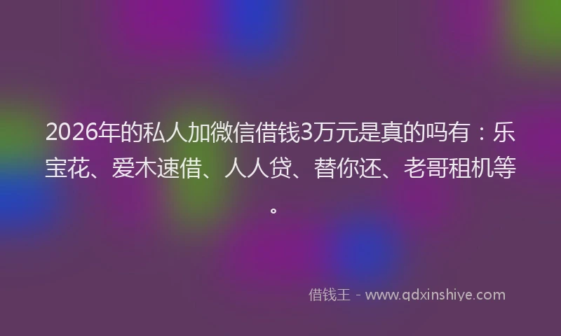 2026年的私人加微信借钱3万元是真的吗有：乐宝花、爱木速借、人人贷、替你还、老哥租机等。