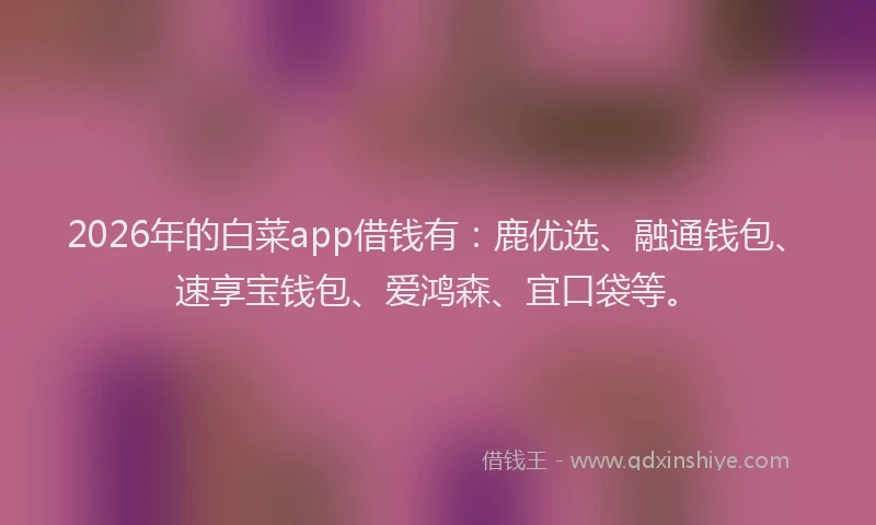 2026年的白菜app借钱有：鹿优选、融通钱包、速享宝钱包、爱鸿森、宜口袋等。
