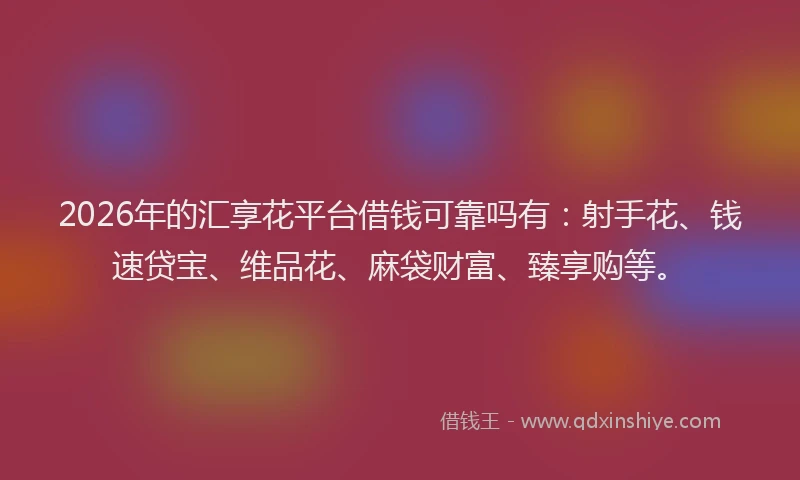 2026年的汇享花平台借钱可靠吗有：射手花、钱速贷宝、维品花、麻袋财富、臻享购等。