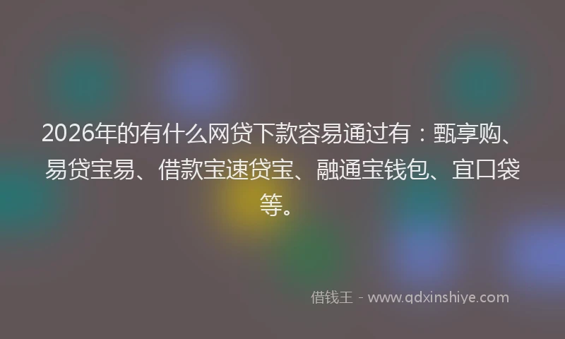 2026年的有什么网贷下款容易通过有：甄享购、易贷宝易、借款宝速贷宝、融通宝钱包、宜口袋等。