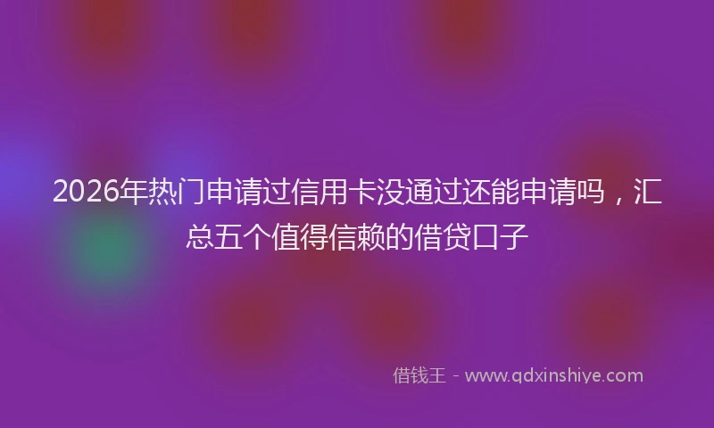 2026年热门申请过信用卡没通过还能申请吗，汇总五个值得信赖的借贷口子