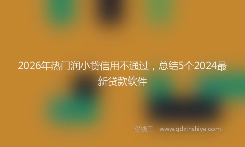 2026年热门润小贷信用不通过，总结5个2024最新贷款软件