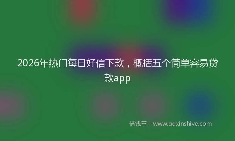 2026年热门每日好信下款，概括五个简单容易贷款app