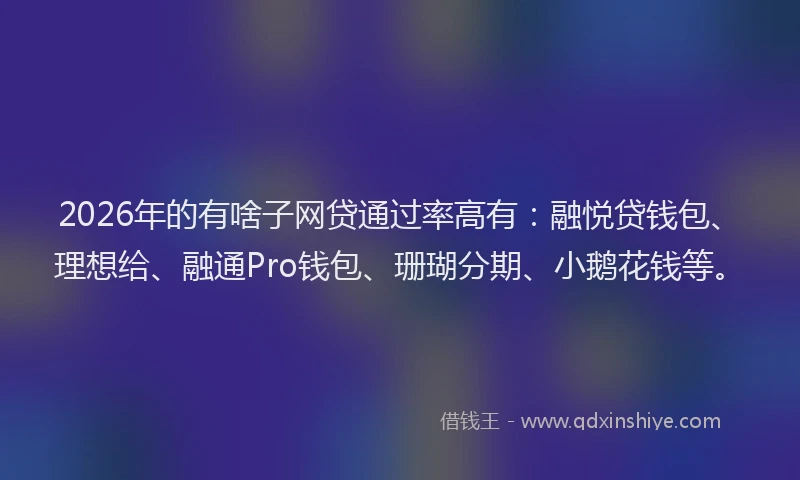 2026年的有啥子网贷通过率高有：融悦贷钱包、理想给、融通Pro钱包、珊瑚分期、小鹅花钱等。