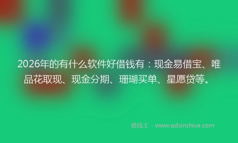 2026年的有什么软件好借钱有:现金易借宝、唯品花取现、现金分期、珊瑚买单、星愿贷等。