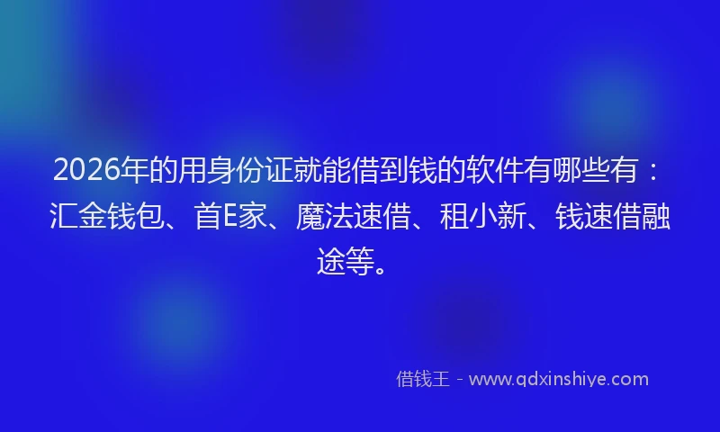 2026年的用身份证就能借到钱的软件有哪些有：汇金钱包、首E家、魔法速借、租小新、钱速借融途等。