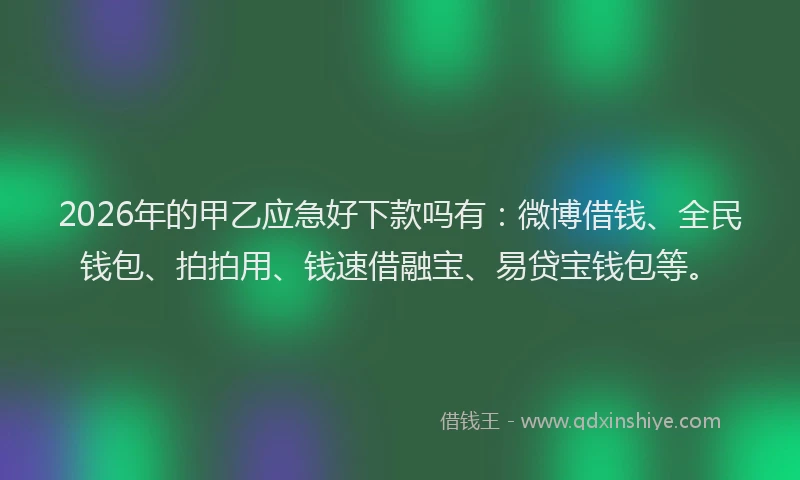 2026年的甲乙应急好下款吗有：微博借钱、全民钱包、拍拍用、钱速借融宝、易贷宝钱包等。