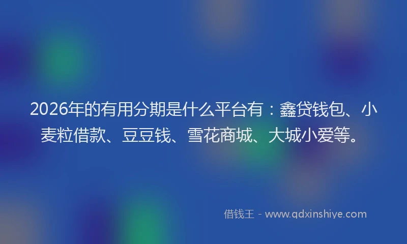 2026年的有用分期是什么平台有：鑫贷钱包、小麦粒借款、豆豆钱、雪花商城、大城小爱等。