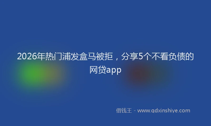 2026年热门浦发盒马被拒，分享5个不看负债的网贷app