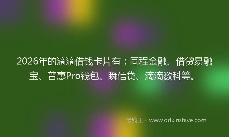2026年的滴滴借钱卡片有：同程金融、借贷易融宝、普惠Pro钱包、瞬信贷、滴滴数科等。