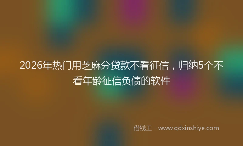2026年热门用芝麻分贷款不看征信，归纳5个不看年龄征信负债的软件