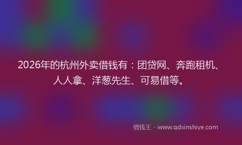 2026年的杭州外卖借钱有:团贷网、奔跑租机、人人拿、洋葱先生、可易借等。