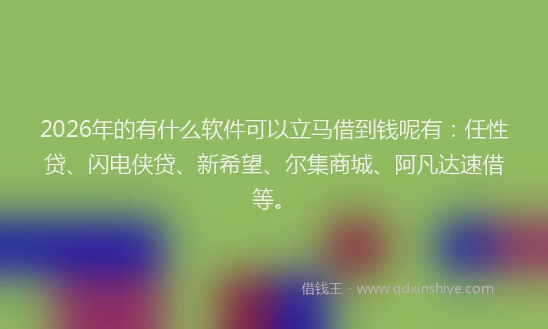 2026年的有什么软件可以立马借到钱呢有：任性贷、闪电侠贷、新希望、尔集商城、阿凡达速借等。