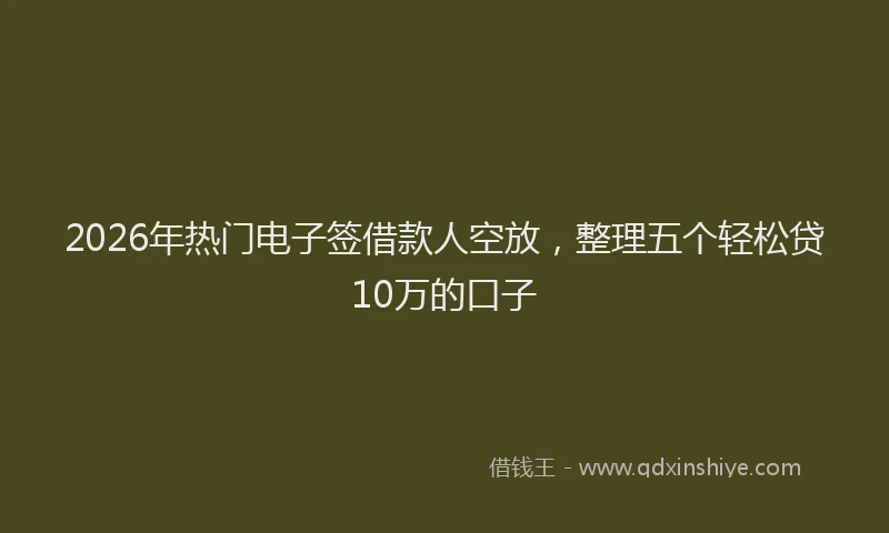 2026年热门电子签借款人空放，整理五个轻松贷10万的口子