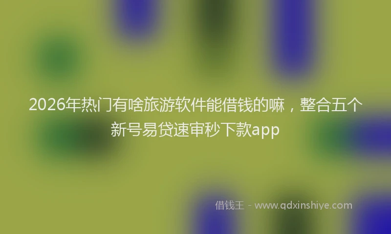 2026年热门有啥旅游软件能借钱的嘛，整合五个新号易贷速审秒下款app