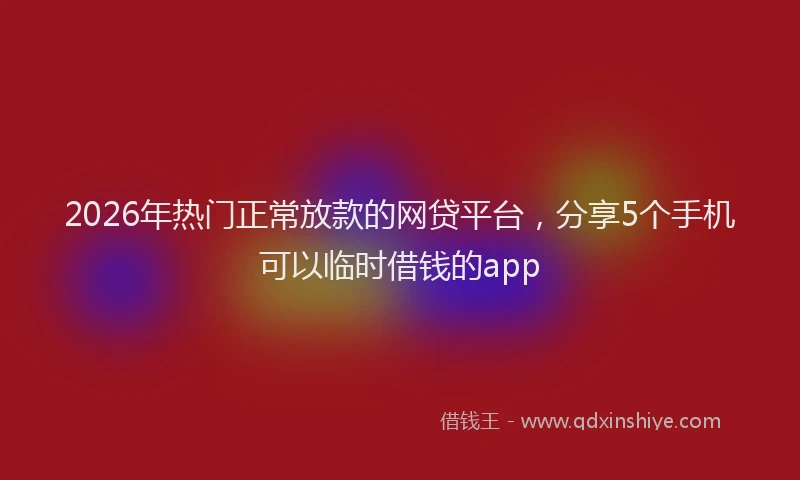 2026年热门正常放款的网贷平台，分享5个手机可以临时借钱的app