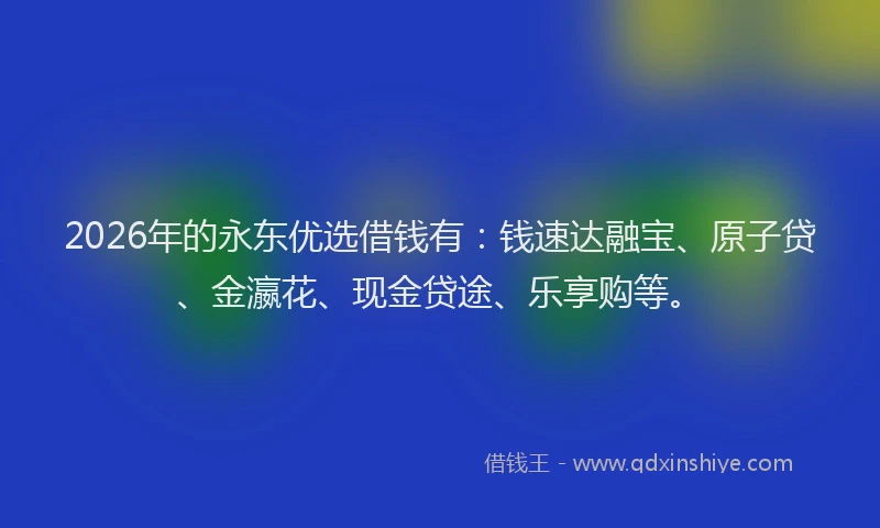 2026年的永东优选借钱有：钱速达融宝、原子贷、金瀛花、现金贷途、乐享购等。