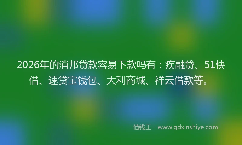2026年的消邦贷款容易下款吗有：疾融贷、51快借、速贷宝钱包、大利商城、祥云借款等。