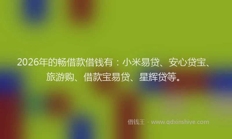 2026年的畅借款借钱有：小米易贷、安心贷宝、旅游购、借款宝易贷、星辉贷等。