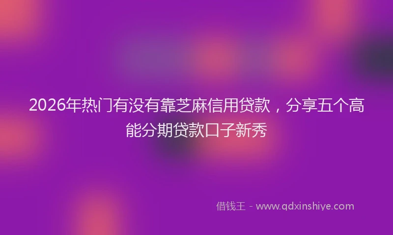 2026年热门有没有靠芝麻信用贷款，分享五个高能分期贷款口子新秀