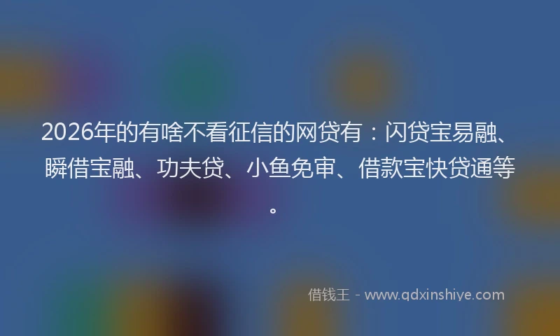 2026年的有啥不看征信的网贷有：闪贷宝易融、瞬借宝融、功夫贷、小鱼免审、借款宝快贷通等。