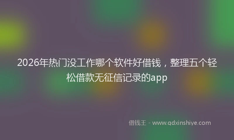 2026年热门没工作哪个软件好借钱，整理五个轻松借款无征信记录的app