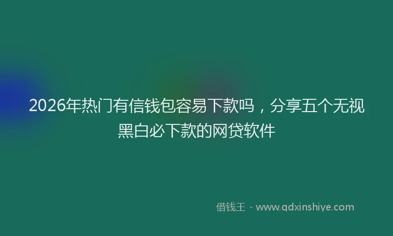 2026年热门有信钱包容易下款吗，分享五个无视黑白必下款的网贷软件