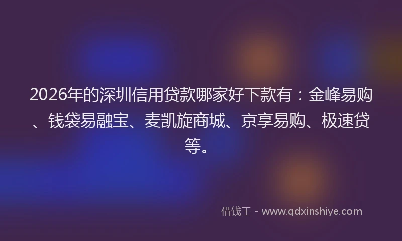 2026年的深圳信用贷款哪家好下款有：金峰易购、钱袋易融宝、麦凯旋商城、京享易购、极速贷等。